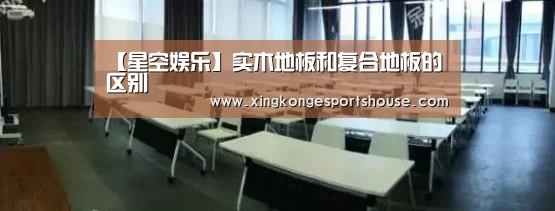 【星空娱乐】实木地板和复合地板的区别(图1) 星空竞猜