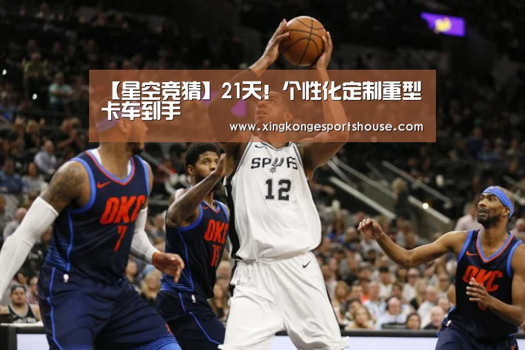 【星空竞猜】21天!个性化定制重型卡车到手(图3) 星空官网
