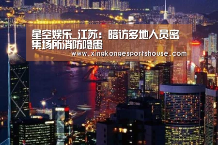 星空娱乐_江苏:暗访多地人员密集场所消防隐患(图1) 星空竞猜